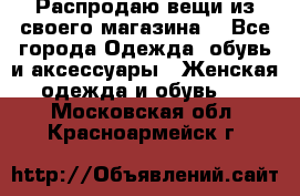 Распродаю вещи из своего магазина  - Все города Одежда, обувь и аксессуары » Женская одежда и обувь   . Московская обл.,Красноармейск г.